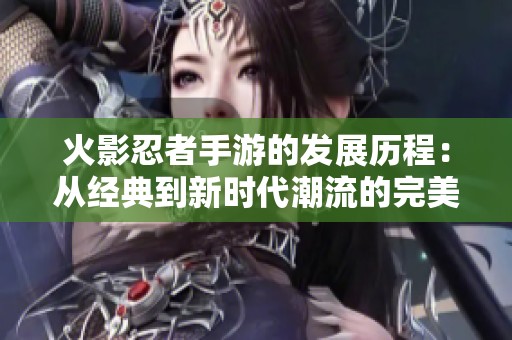 火影忍者手游的发展历程：从经典到新时代潮流的完美蜕变