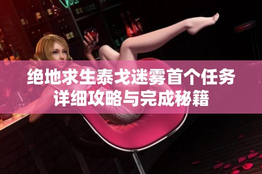 绝地求生泰戈迷雾首个任务详细攻略与完成秘籍