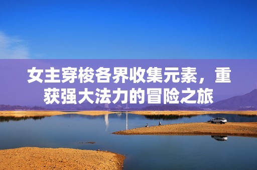 女主穿梭各界收集元素，重获强大法力的冒险之旅