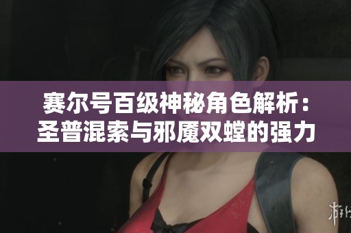 赛尔号百级神秘角色解析：圣普混索与邪魇双螳的强力组合