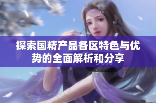 探索国精产品各区特色与优势的全面解析和分享
