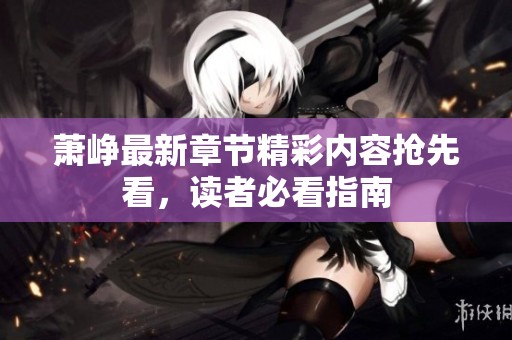 萧峥最新章节精彩内容抢先看，读者必看指南