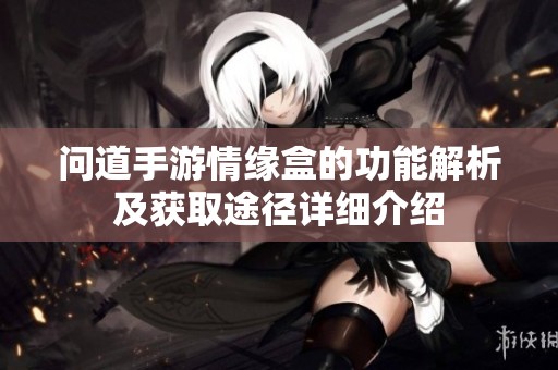 问道手游情缘盒的功能解析及获取途径详细介绍