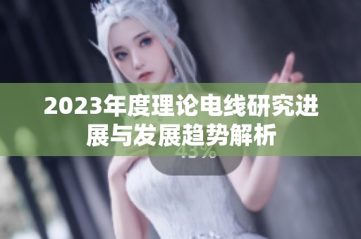 2023年度理论电线研究进展与发展趋势解析