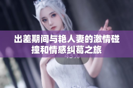 出差期间与艳人妻的激情碰撞和情感纠葛之旅
