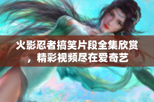 火影忍者搞笑片段全集欣赏，精彩视频尽在爱奇艺