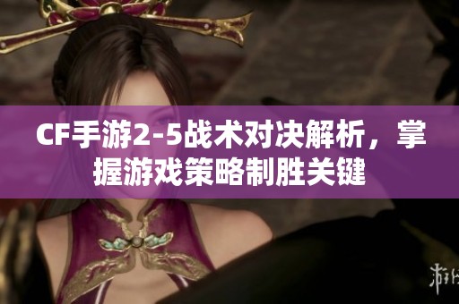 CF手游2-5战术对决解析，掌握游戏策略制胜关键