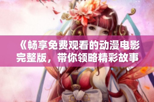《畅享免费观看的动漫电影完整版，带你领略精彩故事》