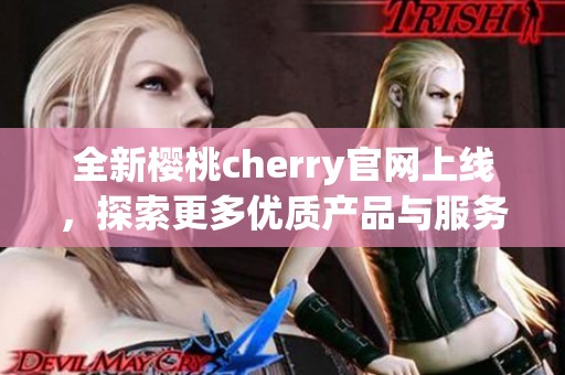 全新樱桃cherry官网上线，探索更多优质产品与服务