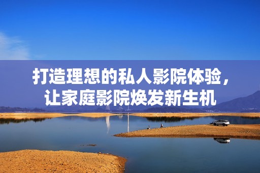 打造理想的私人影院体验，让家庭影院焕发新生机