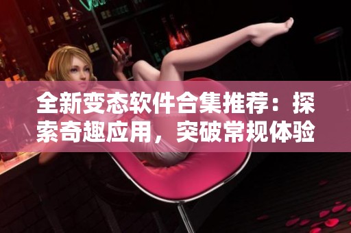 全新变态软件合集推荐：探索奇趣应用，突破常规体验