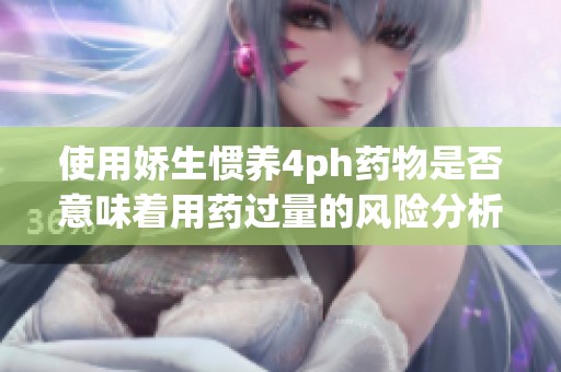 使用娇生惯养4ph药物是否意味着用药过量的风险分析