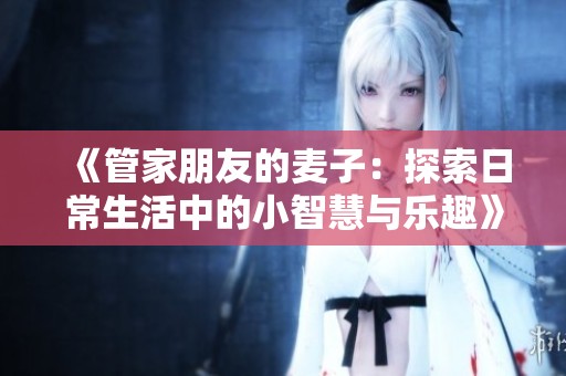 《管家朋友的麦子：探索日常生活中的小智慧与乐趣》