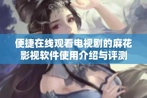 便捷在线观看电视剧的麻花影视软件使用介绍与评测