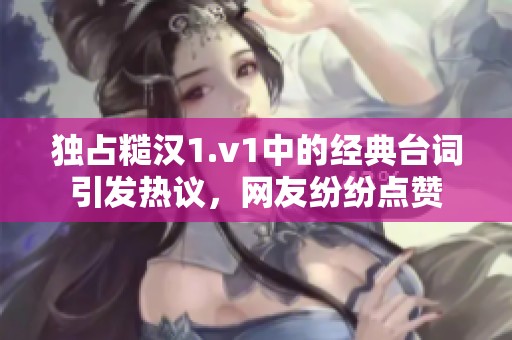 独占糙汉1.v1中的经典台词引发热议，网友纷纷点赞