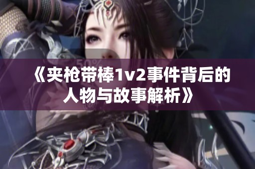 《夹枪带棒1v2事件背后的人物与故事解析》