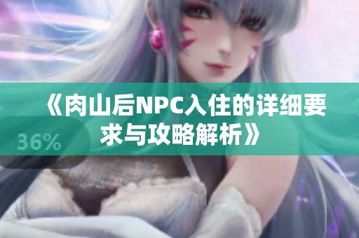 《肉山后NPC入住的详细要求与攻略解析》