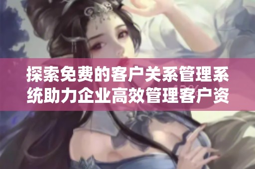 探索免费的客户关系管理系统助力企业高效管理客户资源