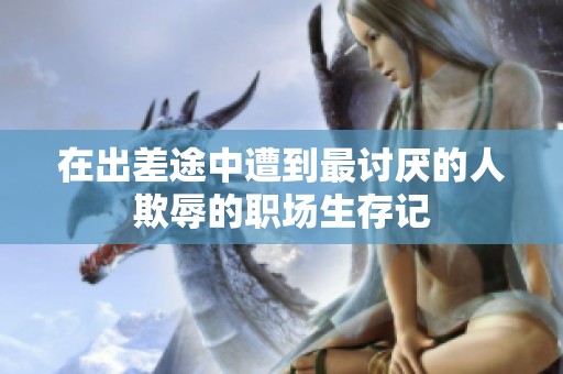 在出差途中遭到最讨厌的人欺辱的职场生存记