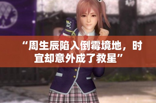 “周生辰陷入倒霉境地，时宜却意外成了救星”