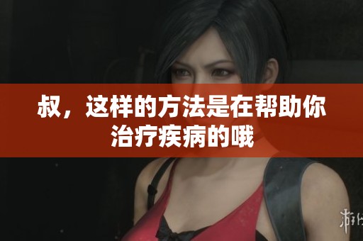 叔，这样的方法是在帮助你治疗疾病的哦