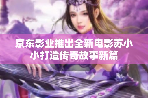 京东影业推出全新电影苏小小打造传奇故事新篇