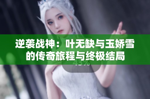 逆袭战神：叶无缺与玉娇雪的传奇旅程与终极结局