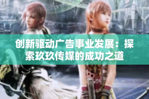 创新驱动广告事业发展：探索玖玖传媒的成功之道