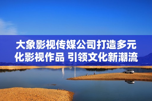 大象影视传媒公司打造多元化影视作品 引领文化新潮流