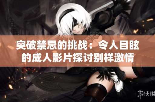 突破禁忌的挑战：令人目眩的成人影片探讨别样激情