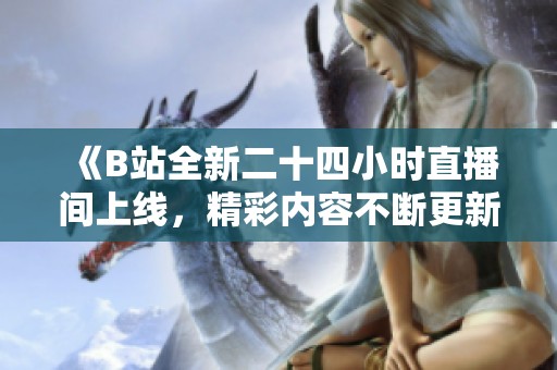 《B站全新二十四小时直播间上线，精彩内容不断更新》