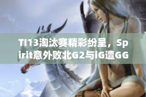 TI13淘汰赛精彩纷呈，Spirit意外败北G2与iG遭GG击败