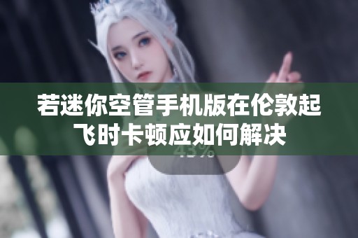 若迷你空管手机版在伦敦起飞时卡顿应如何解决