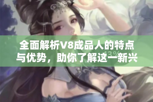 全面解析V8成品人的特点与优势，助你了解这一新兴角色