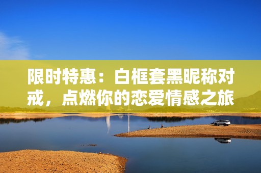 限时特惠：白框套黑昵称对戒，点燃你的恋爱情感之旅