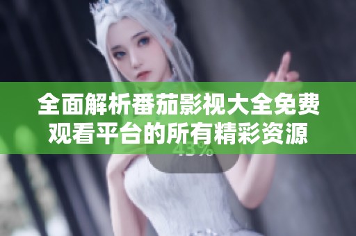 全面解析番茄影视大全免费观看平台的所有精彩资源