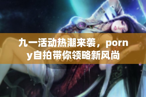 九一活动热潮来袭，porny自拍带你领略新风尚