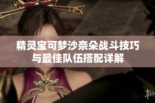 精灵宝可梦沙奈朵战斗技巧与最佳队伍搭配详解