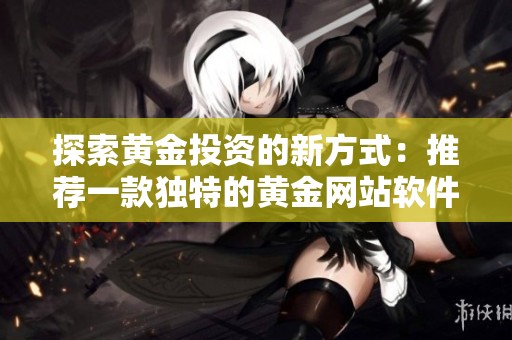 探索黄金投资的新方式：推荐一款独特的黄金网站软件APP