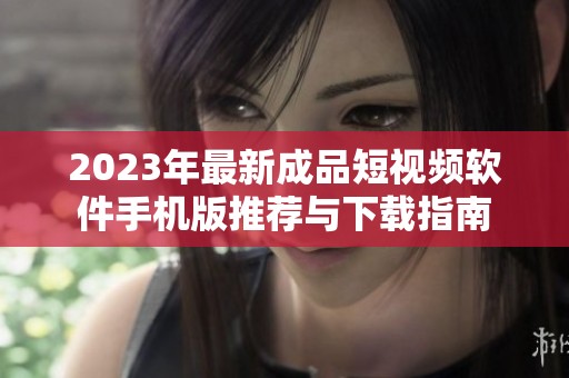 2023年最新成品短视频软件手机版推荐与下载指南