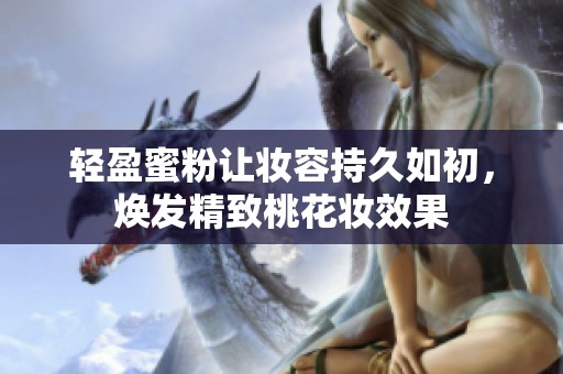 轻盈蜜粉让妆容持久如初，焕发精致桃花妆效果