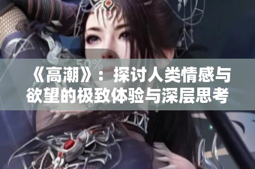 《高潮》：探讨人类情感与欲望的极致体验与深层思考