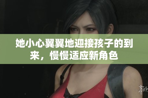 她小心翼翼地迎接孩子的到来，慢慢适应新角色