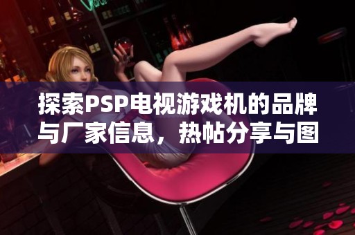 探索PSP电视游戏机的品牌与厂家信息，热帖分享与图片展示