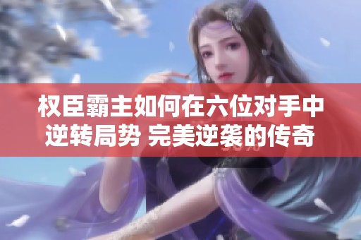 权臣霸主如何在六位对手中逆转局势 完美逆袭的传奇故事