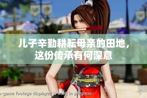 儿子辛勤耕耘母亲的田地，这份传承有何深意