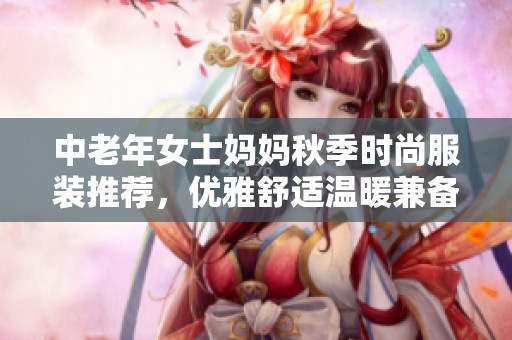 中老年女士妈妈秋季时尚服装推荐，优雅舒适温暖兼备