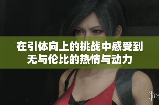 在引体向上的挑战中感受到无与伦比的热情与动力