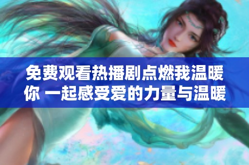 免费观看热播剧点燃我温暖你 一起感受爱的力量与温暖