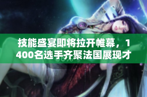技能盛宴即将拉开帷幕，1400名选手齐聚法国展现才华